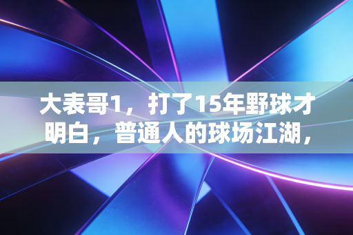 大表哥1，打了15年野球才明白，普通人的球场江湖，比职业联赛好哭100倍
