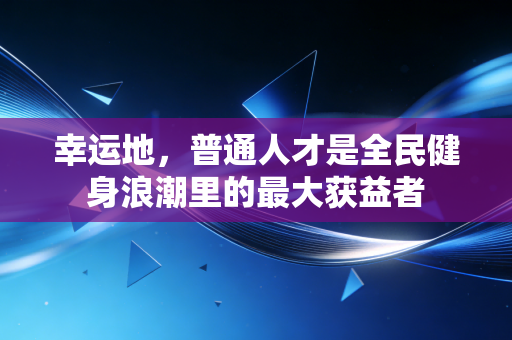 幸运地，普通人才是全民健身浪潮里的最大获益者