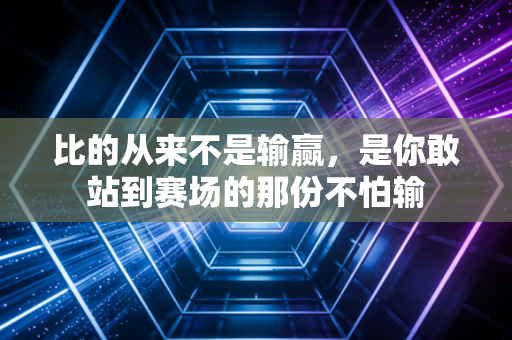 比的从来不是输赢，是你敢站到赛场的那份不怕输