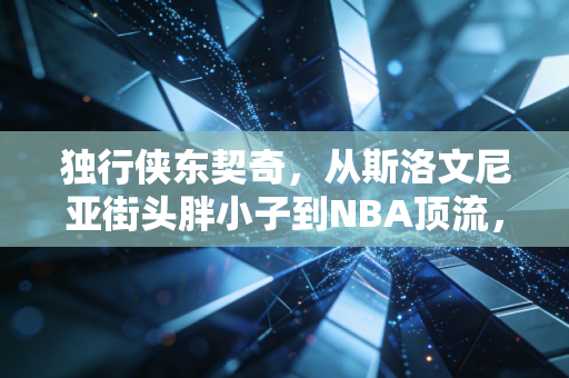 独行侠东契奇，从斯洛文尼亚街头胖小子到NBA顶流，他的不完美才是普通人最好的励志剂