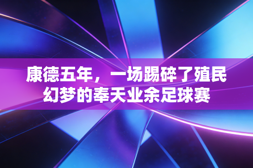 康德五年,一场踢碎了殖民幻梦的奉天业余足球赛 康德五年,一场踢碎了殖民幻梦的奉天业余足球赛