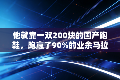 他就靠一双200块的国产跑鞋,跑赢了90%的业余马拉松选手 他就靠一双200块的国产跑鞋,跑赢了90%的业余马拉松选手