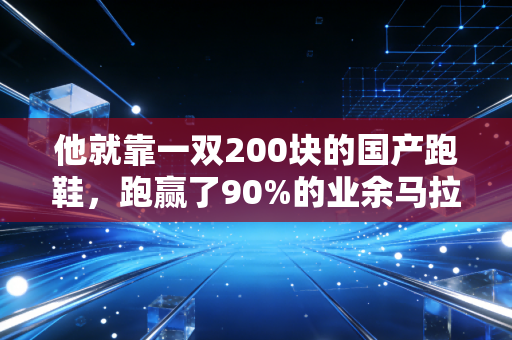他就靠一双200块的国产跑鞋，跑赢了90%的业余马拉松选手