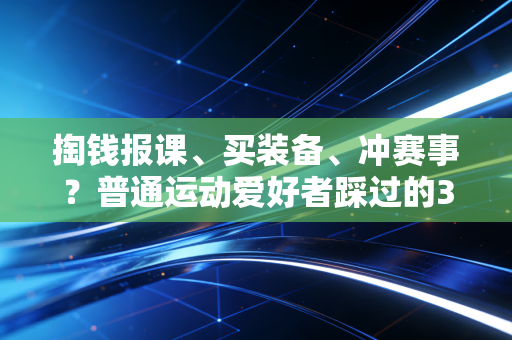 掏钱报课、买装备、冲赛事?普通运动爱好者踩过的3个智商税大坑,我替你踩过了 掏钱报课、买装备、冲赛事?普通运动爱好者踩过的3个智商税大坑,我替你踩过了