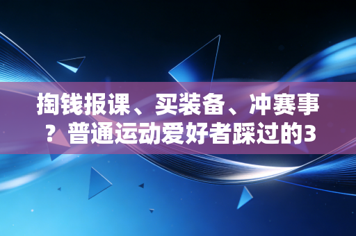 掏钱报课、买装备、冲赛事？普通运动爱好者踩过的3个智商税大坑，我替你踩过了