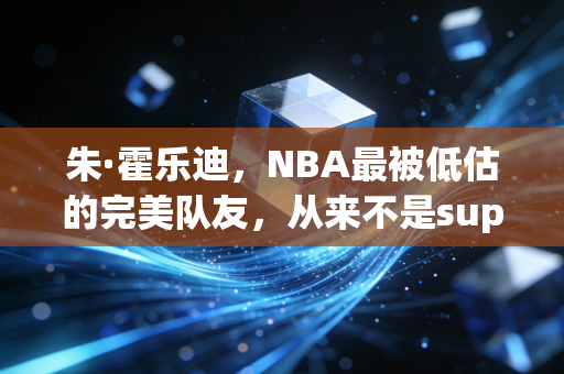 朱·霍乐迪,NBA最被低估的完美队友,从来不是superstar却赢了所有人的尊重 朱·霍乐迪,NBA最被低估的完美队友,从来不是superstar却赢了所有人的尊重