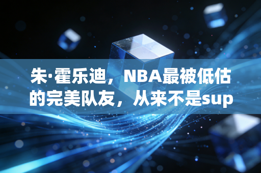 朱·霍乐迪,NBA最被低估的完美队友,从来不是superstar却赢了所有人的尊重 朱·霍乐迪,NBA最被低估的完美队友,从来不是superstar却赢了所有人的尊重