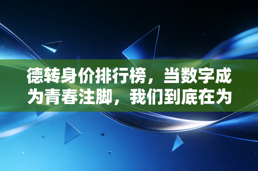 德转身价排行榜,当数字成为青春注脚,我们到底在为哪些球员的未来买单? 德转身价排行榜,当数字成为青春注脚,我们到底在为哪些球员的未来买单?