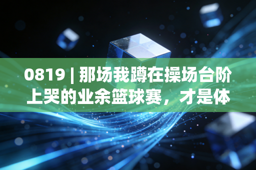 0819 | 那场我蹲在操场台阶上哭的业余篮球赛，才是体育最该有的样子