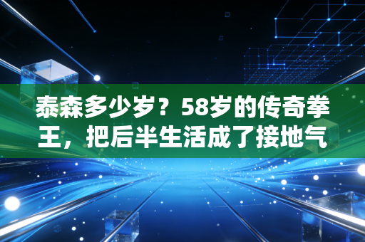 泰森多少岁？58岁的传奇拳王，把后半生活成了接地气的老顽童