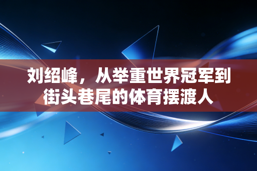 刘绍峰，从举重世界冠军到街头巷尾的体育摆渡人