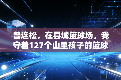曾连松，在县城篮球场，我守着127个山里孩子的篮球梦
