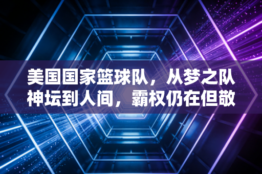 美国国家篮球队,从梦之队神坛到人间,霸权仍在但敬畏已来 美国国家篮球队,从梦之队神坛到人间,霸权仍在但敬畏已来