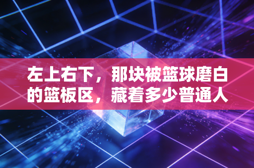 左上右下,那块被篮球磨白的篮板区,藏着多少普通人的篮球青春 左上右下,那块被篮球磨白的篮板区,藏着多少普通人的篮球青春