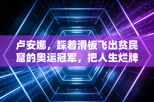 卢安娜，踩着滑板飞出贫民窟的奥运冠军，把人生烂牌滑成逆风传奇