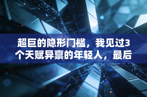超巨的隐形门槛，我见过3个天赋异禀的年轻人，最后只有1个跨过了普通人看不见的那道坎