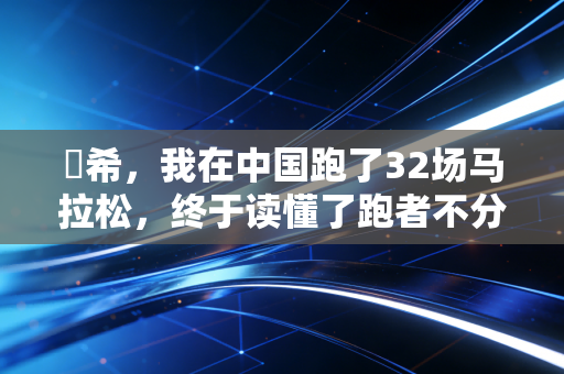 咲希，我在中国跑了32场马拉松，终于读懂了跑者不分国界这句话的重量