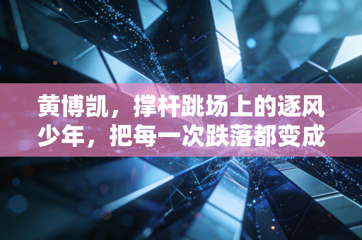 黄博凯,撑杆跳场上的逐风少年,把每一次跌落都变成起跳的垫脚石 黄博凯,撑杆跳场上的逐风少年,把每一次跌落都变成起跳的垫脚石