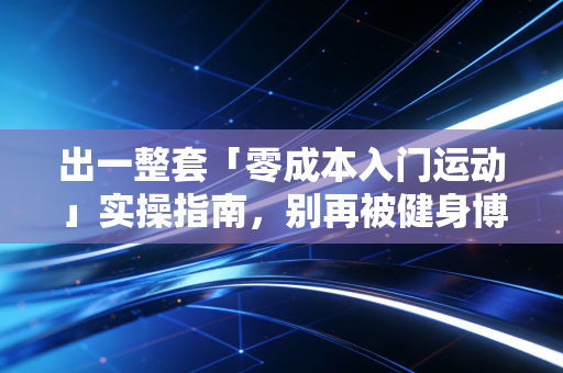 出一整套「零成本入门运动」实操指南，别再被健身博主的装备焦虑PUA了