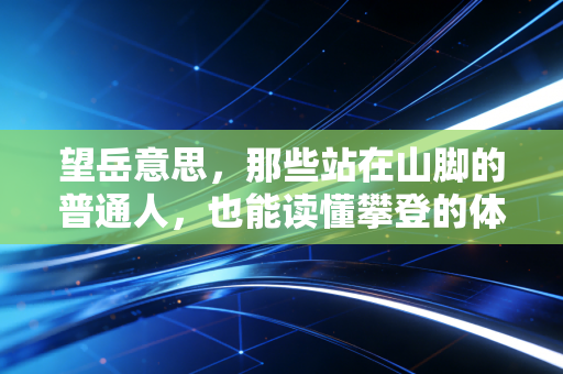 望岳意思,那些站在山脚的普通人,也能读懂攀登的体育浪漫 望岳意思,那些站在山脚的普通人,也能读懂攀登的体育浪漫