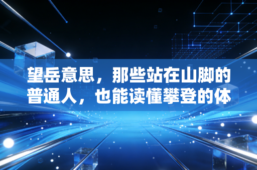 望岳意思,那些站在山脚的普通人,也能读懂攀登的体育浪漫 望岳意思,那些站在山脚的普通人,也能读懂攀登的体育浪漫