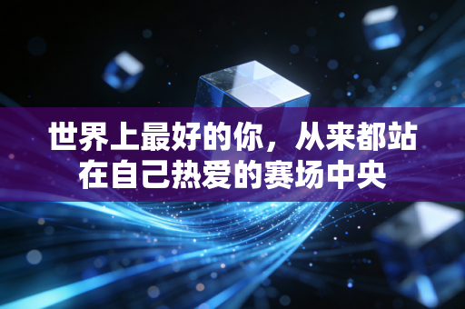 世界上最好的你，从来都站在自己热爱的赛场中央