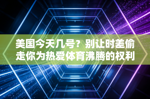 美国今天几号?别让时差偷走你为热爱体育沸腾的权利 美国今天几号?别让时差偷走你为热爱体育沸腾的权利