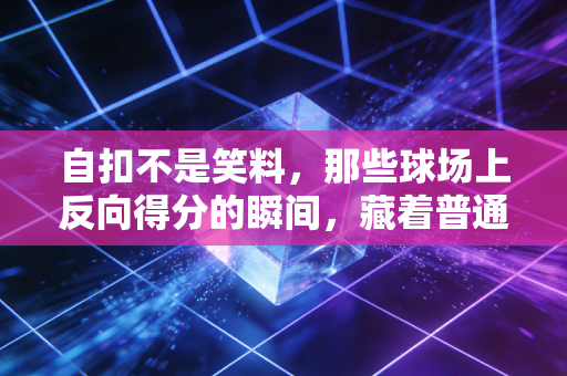 自扣不是笑料,那些球场上反向得分的瞬间,藏着普通人最真实的运动底色 自扣不是笑料,那些球场上反向得分的瞬间,藏着普通人最真实的运动底色
