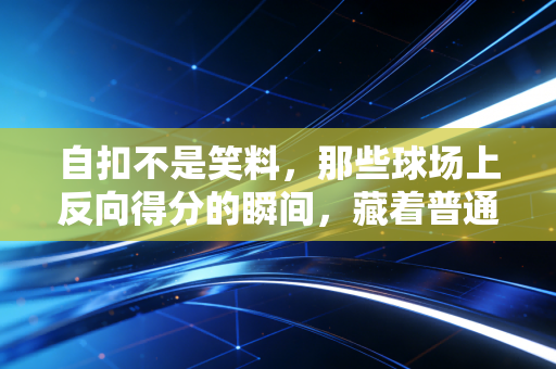 自扣不是笑料，那些球场上反向得分的瞬间，藏着普通人最真实的运动底色