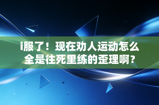i服了！现在劝人运动怎么全是往死里练的歪理啊？