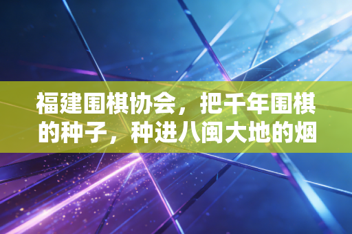 福建围棋协会,把千年围棋的种子,种进八闽大地的烟火里 福建围棋协会,把千年围棋的种子,种进八闽大地的烟火里