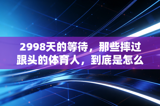 2998天的等待,那些摔过跟头的体育人,到底是怎么把碎掉的梦拼回来的 2998天的等待,那些摔过跟头的体育人,到底是怎么把碎掉的梦拼回来的