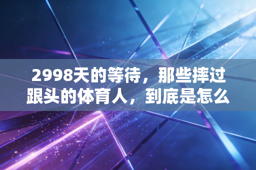 2998天的等待,那些摔过跟头的体育人,到底是怎么把碎掉的梦拼回来的 2998天的等待,那些摔过跟头的体育人,到底是怎么把碎掉的梦拼回来的