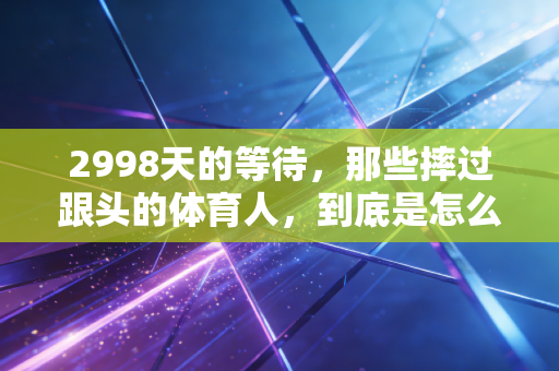 2998天的等待，那些摔过跟头的体育人，到底是怎么把碎掉的梦拼回来的
