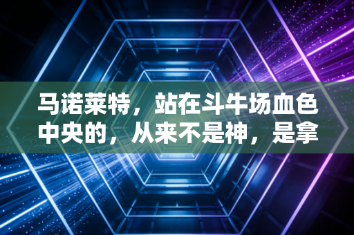 马诺莱特,站在斗牛场血色中央的,从来不是神,是拿命赌尊严的普通人 马诺莱特,站在斗牛场血色中央的,从来不是神,是拿命赌尊严的普通人
