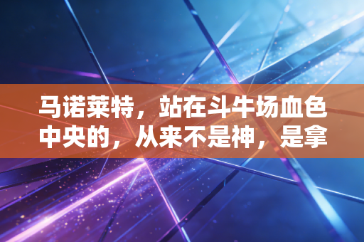 马诺莱特，站在斗牛场血色中央的，从来不是神，是拿命赌尊严的普通人