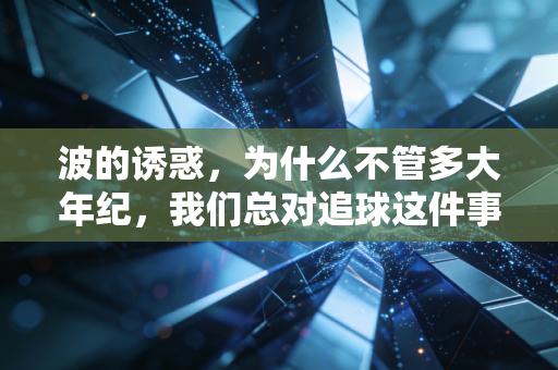 波的诱惑,为什么不管多大年纪,我们总对追球这件事上头? 波的诱惑,为什么不管多大年纪,我们总对追球这件事上头?