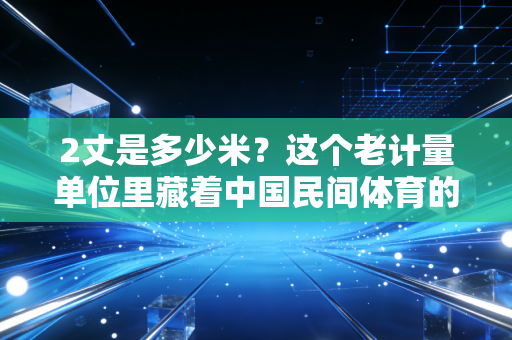 2丈是多少米?这个老计量单位里藏着中国民间体育的江湖与传承 2丈是多少米?这个老计量单位里藏着中国民间体育的江湖与传承