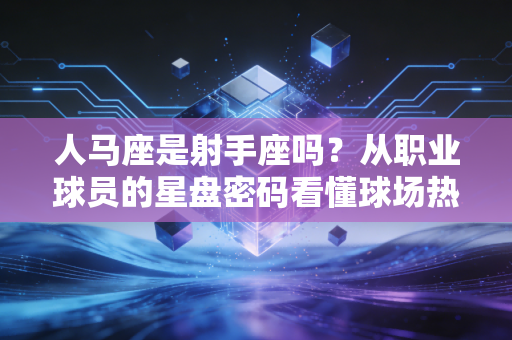 人马座是射手座吗？从职业球员的星盘密码看懂球场热血基因