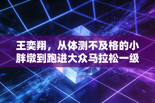 王奕翔，从体测不及格的小胖墩到跑进大众马拉松一级的追风少年