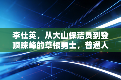 李仕英，从大山保洁员到登顶珠峰的草根勇士，普通人的热爱从来都不是奢侈品