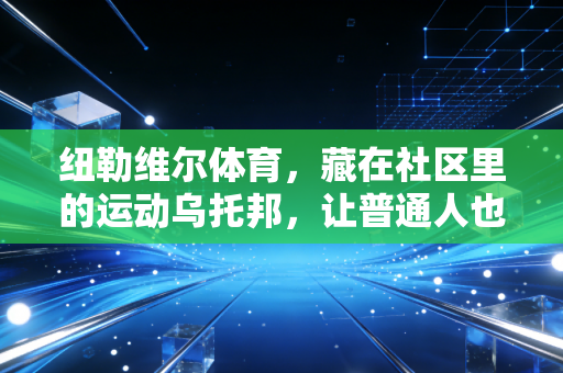 纽勒维尔体育,藏在社区里的运动乌托邦,让普通人也能摸到体育的温度 纽勒维尔体育,藏在社区里的运动乌托邦,让普通人也能摸到体育的温度