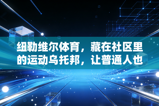 纽勒维尔体育,藏在社区里的运动乌托邦,让普通人也能摸到体育的温度 纽勒维尔体育,藏在社区里的运动乌托邦,让普通人也能摸到体育的温度