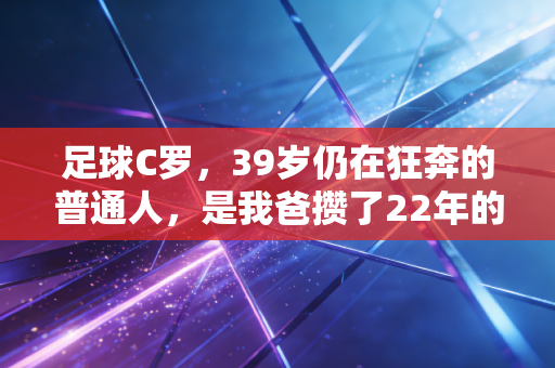 足球C罗，39岁仍在狂奔的普通人，是我爸攒了22年的青春坐标