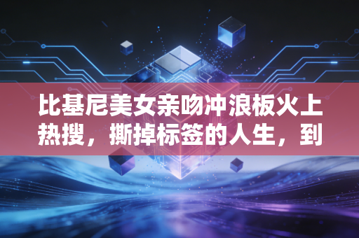 比基尼美女亲吻冲浪板火上热搜，撕掉标签的人生，到底有多爽？
