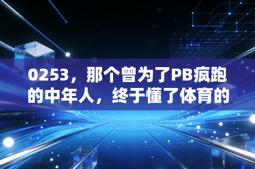 0253,那个曾为了PB疯跑的中年人,终于懂了体育的本质从来不是赢 0253,那个曾为了PB疯跑的中年人,终于懂了体育的本质从来不是赢