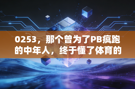 0253，那个曾为了PB疯跑的中年人，终于懂了体育的本质从来不是赢