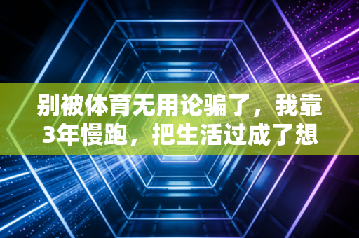 别被体育无用论骗了，我靠3年慢跑，把生活过成了想要的样子