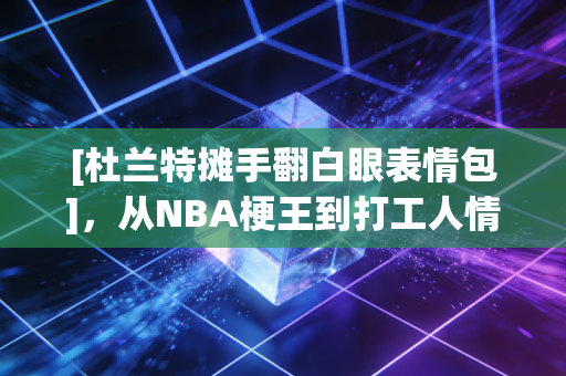 [杜兰特摊手翻白眼表情包]，从NBA梗王到打工人情绪嘴替，他的拧巴怎么就戳中了你我？