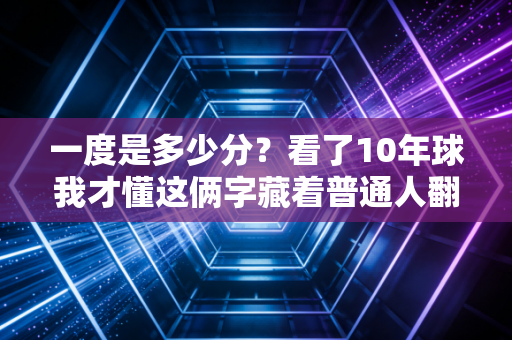 一度是多少分?看了10年球我才懂这俩字藏着普通人翻盘的底气 一度是多少分?看了10年球我才懂这俩字藏着普通人翻盘的底气